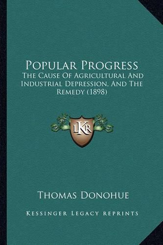 Cover image for Popular Progress: The Cause of Agricultural and Industrial Depression, and the Remedy (1898)