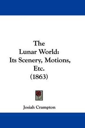 Cover image for The Lunar World: Its Scenery, Motions, Etc. (1863)