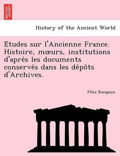 Cover image for E Tudes Sur L'Ancienne France. Histoire, M Urs, Institutions D'Apre S Les Documents Conserve S Dans Les de Po Ts D'Archives.