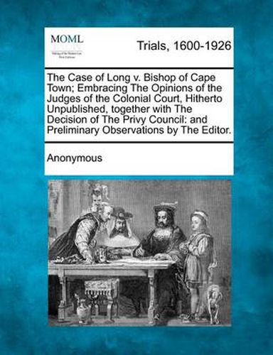 Cover image for The Case of Long V. Bishop of Cape Town; Embracing the Opinions of the Judges of the Colonial Court, Hitherto Unpublished, Together with the Decision of the Privy Council: And Preliminary Observations by the Editor.