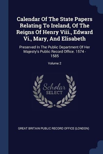 Cover image for Calendar Of The State Papers Relating To Ireland, Of The Reigns Of Henry Viii., Edward Vi., Mary, And Elisabeth