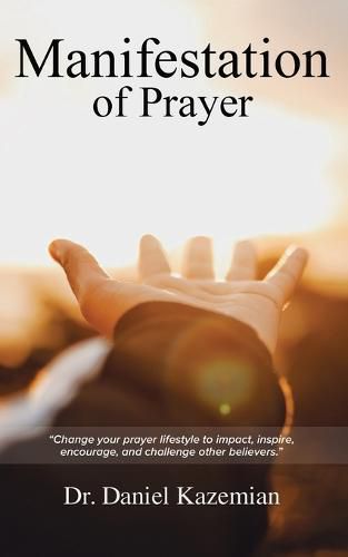 Manifestation of Prayer: Change your prayer lifestyle to Impact, Inspire, encourage, and challenge other believers.