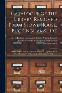 Cover image for Catalogue of the Library Removed From Stowe House, Buckinghamshire: Which Will Be Sold at Auction by Messrs. S. Leigh Sotheby & Co.- 8th January, 1849, ... and ... 29th January, 1849 .... --