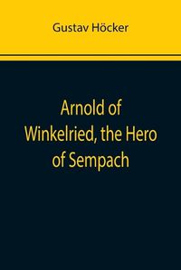 Cover image for Arnold of Winkelried, the Hero of Sempach