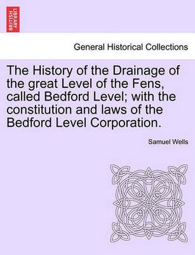 The History of the Drainage of the great Level of the Fens, called Bedford Level; with the constitution and laws of the Bedford Level Corporation. Vol. I