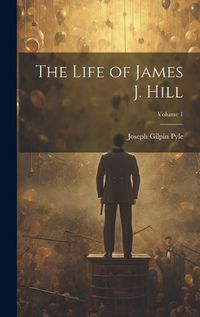 Cover image for The Life of James J. Hill; Volume 1