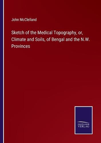 Sketch of the Medical Topography, or, Climate and Soils, of Bengal and the N.W. Provinces