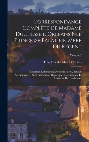 Cover image for Correspondance complete de madame duchesse d'Orleans nee Princesse Palatine, mere du regent; traduction entierement nouvelle par G. Brunet, accompagnee d'une annotation historique, biographique et litteraire du traducteur; Volume 2