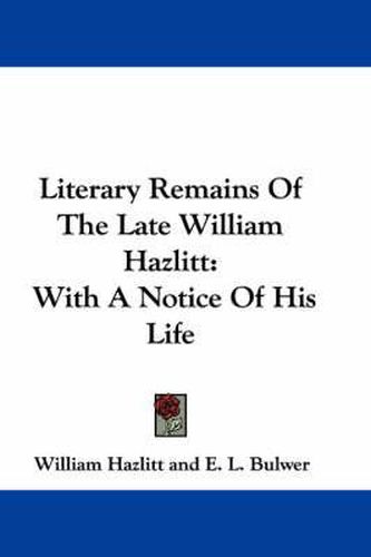 Cover image for Literary Remains of the Late William Hazlitt: With a Notice of His Life