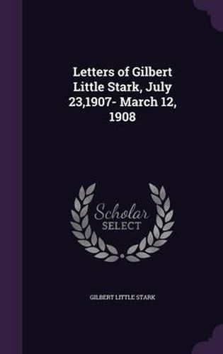 Cover image for Letters of Gilbert Little Stark, July 23,1907- March 12, 1908