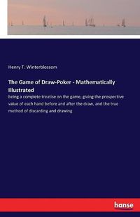 Cover image for The Game of Draw-Poker - Mathematically Illustrated: being a complete treatise on the game, giving the prospective value of each hand before and after the draw, and the true method of discarding and drawing