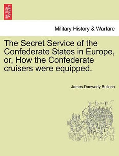 Cover image for The Secret Service of the Confederate States in Europe, Or, How the Confederate Cruisers Were Equipped, Vol. I