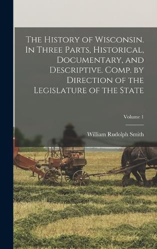 Cover image for The History of Wisconsin. In Three Parts, Historical, Documentary, and Descriptive. Comp. by Direction of the Legislature of the State; Volume 1