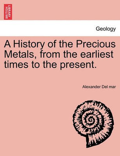 Cover image for A History of the Precious Metals, from the Earliest Times to the Present.