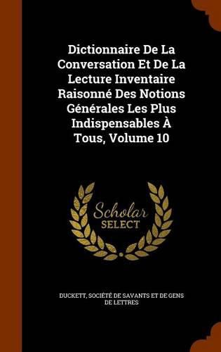 Dictionnaire de La Conversation Et de La Lecture Inventaire Raisonne Des Notions Generales Les Plus Indispensables a Tous, Volume 10