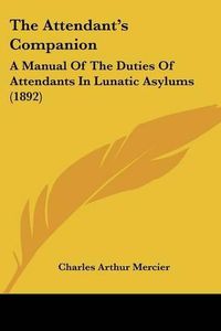 Cover image for The Attendant's Companion: A Manual of the Duties of Attendants in Lunatic Asylums (1892)