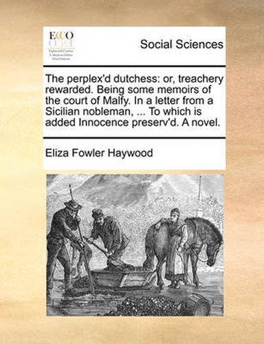 Cover image for The Perplex'd Dutchess: Or, Treachery Rewarded. Being Some Memoirs of the Court of Malfy. in a Letter from a Sicilian Nobleman, ... to Which Is Added Innocence Preserv'd. a Novel.