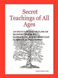 Cover image for Secret Teachings of All Ages: An Encyclopedic Outline of Masonic, Hermetic, Qabbalistic and Rosicrucian Symbolical Philosophy