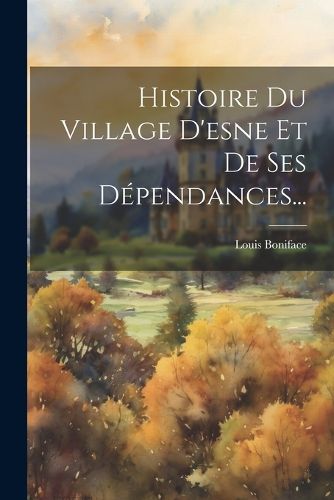 Cover image for Histoire Du Village D'esne Et De Ses Dependances...