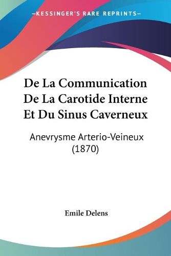 Cover image for de La Communication de La Carotide Interne Et Du Sinus Caverneux: Anevrysme Arterio-Veineux (1870)