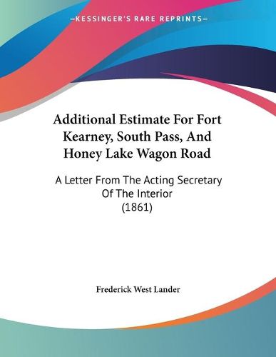 Cover image for Additional Estimate for Fort Kearney, South Pass, and Honey Lake Wagon Road: A Letter from the Acting Secretary of the Interior (1861)