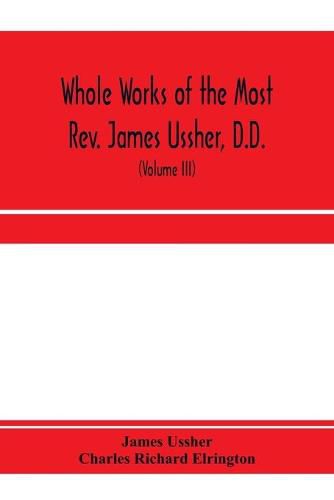 Whole works of the Most Rev. James Ussher, D.D., Lord Archbishop of Armagh, and Primate of all Ireland. now for the first time collected, with a life of the author and an account of his writings (Volume III)