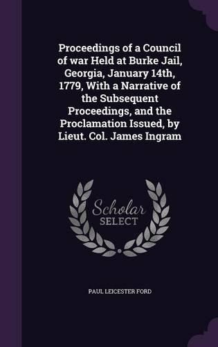 Proceedings of a Council of War Held at Burke Jail, Georgia, January 14th, 1779, with a Narrative of the Subsequent Proceedings, and the Proclamation Issued, by Lieut. Col. James Ingram