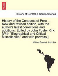 Cover image for History of the Conquest of Peru ... New and revised edition, with the author's latest corrections and additions. Edited by John Foster Kirk. [With Biographical and Critical Miscellanies, and with portraits.]