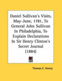 Cover image for Daniel Sullivan's Visits, May-June, 1781, to General John Sullivan in Philadelphia, to Explain Declarations in Sir Henry Clinton's Secret Journal (1884)