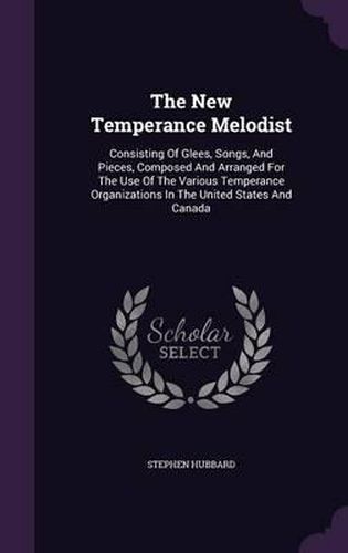 Cover image for The New Temperance Melodist: Consisting of Glees, Songs, and Pieces, Composed and Arranged for the Use of the Various Temperance Organizations in the United States and Canada