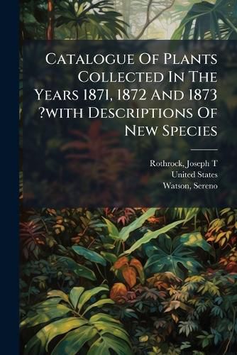 Cover image for Catalogue of Plants Collected in the Years 1871, 1872 and 1873 ?With Descriptions of New Species.