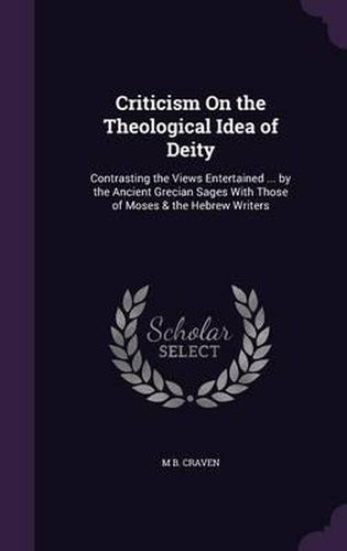 Cover image for Criticism on the Theological Idea of Deity: Contrasting the Views Entertained ... by the Ancient Grecian Sages with Those of Moses & the Hebrew Writers