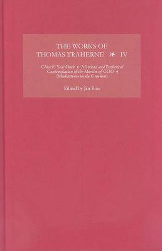 The Works of Thomas Traherne IV: Church's Year-Book, A Serious and athetical Contemplation of the Mercies of GOD,  [Meditations on the Six Days of the Creation]