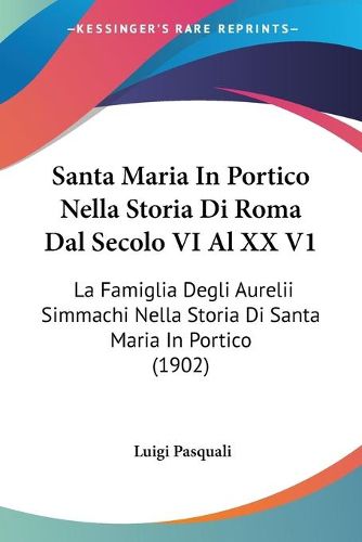 Cover image for Santa Maria in Portico Nella Storia Di Roma Dal Secolo VI Al XX V1: La Famiglia Degli Aurelii Simmachi Nella Storia Di Santa Maria in Portico (1902)