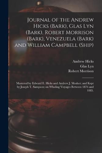 Journal of the Andrew Hicks (Bark), Glas Lyn (Bark), Robert Morrison (Bark), Venezuela (Bark) and William Campbell (Ship); Mastered by Edward E. Hicks and Andrew J. Mosher; and Kept by Joseph T. Sampson; on Whaling Voyages Between 1876 and 1885.