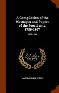 Cover image for A Compilation of the Messages and Papers of the Presidents, 1789-1897: 1889-1897