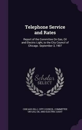 Cover image for Telephone Service and Rates: Report of the Committee on Gas, Oil and Electric Light, to the City Council of Chicago. September 3, 1907