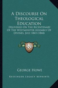 Cover image for A Discourse on Theological Education: Delivered on the Bicentenary of the Westminster Assembly of Divines, July 1843 (1844)