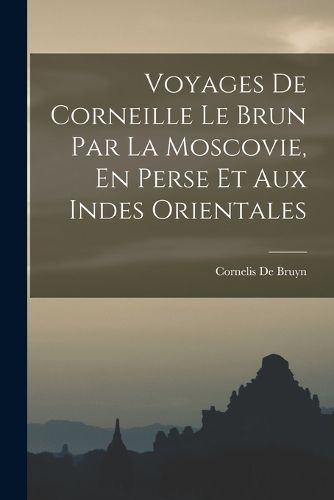 Cover image for Voyages De Corneille Le Brun Par La Moscovie, En Perse Et Aux Indes Orientales