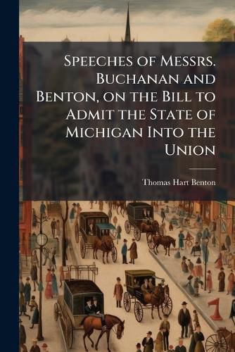 Cover image for Speeches of Messrs. Buchanan and Benton, on the Bill to Admit the State of Michigan Into the Union