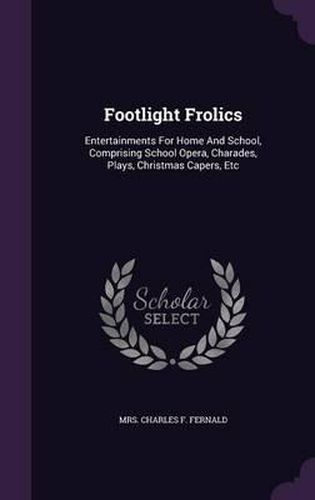 Cover image for Footlight Frolics: Entertainments for Home and School, Comprising School Opera, Charades, Plays, Christmas Capers, Etc