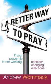 Cover image for A Better Way to Pray: If Your Prayer Life Is Not Working, Consider Changing Directions