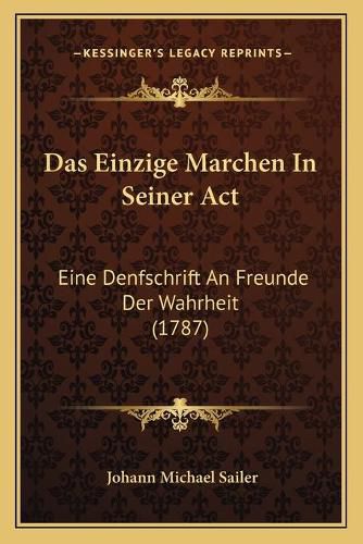 Cover image for Das Einzige Marchen in Seiner ACT: Eine Denfschrift an Freunde Der Wahrheit (1787)