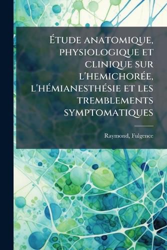 Cover image for Etude Anatomique, Physiologique Et Clinique Sur L'Hemichoree, L'Hemianesthesie Et Les Tremblements Symptomatiques