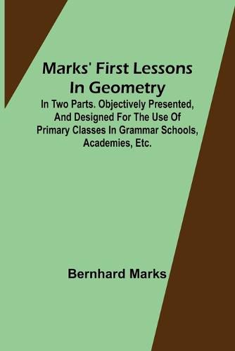 Cover image for Marks' first lessons in geometry; In two parts. Objectively presented, and designed for the use of primary classes in grammar schools, academies, etc.