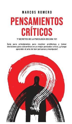 Cover image for Pensamientos Criticos y Secretos de la Psicologia Oscura 101: Guia para principiantes para resolver problemas y tomar decisiones para convertirse en un mejor pensador critico, !y luego aprender el arte de leer personas y manipular!