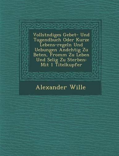 Cover image for Vollst Ndiges Gebet- Und Tugendbuch Oder Kurze Lebens-Regeln Und Uebungen and Chtig Zu Beten, Fromm Zu Leben Und Selig Zu Sterben: Mit 1 Titelkupfer