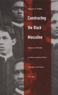 Cover image for Constructing the Black Masculine: Identity and Ideality in African American Men's Literature and Culture, 1775-1995