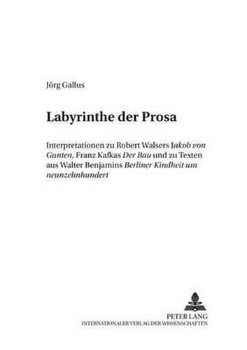 Labyrinthe der Prosa: Interpretationen zu Robert Walsers  Jakob von Gunten , Franz Kafkas  Der Bau  und zu Texten aus Walter Benjamins  Berliner Kindheit um neunzehnhundert