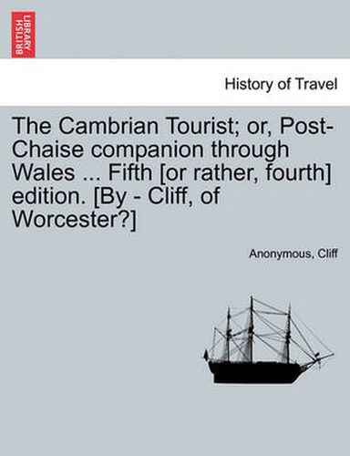 Cover image for The Cambrian Tourist; Or, Post-Chaise Companion Through Wales ... Fifth [Or Rather, Fourth] Edition. [By - Cliff, of Worcester?]